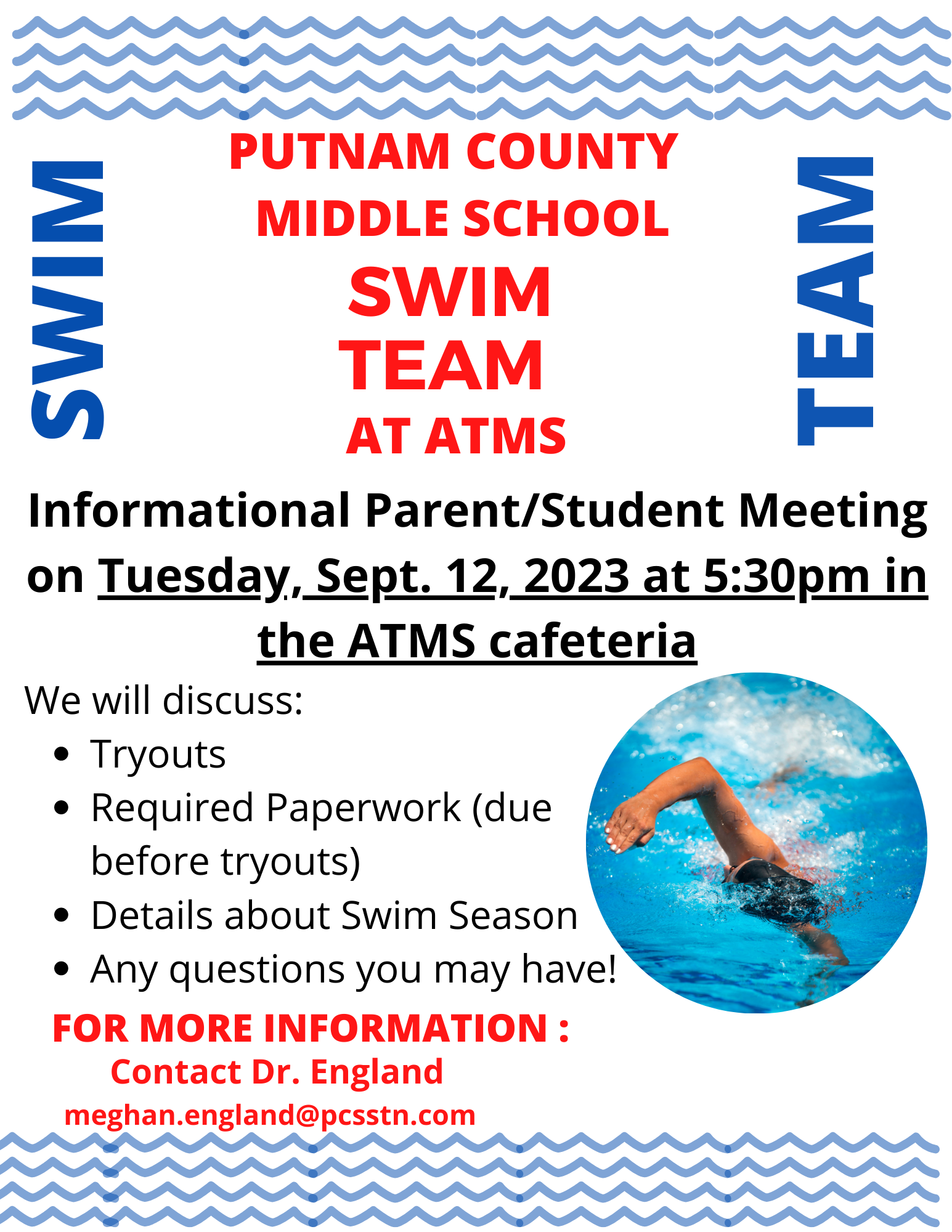 SWIM TEAM. PUTNAM COUNTY MIDDLE SCHOOL SWIM TEAM AT ATMS. Informational Parent/Student Meeting on Tuesday, Sept. 13 at 5:30 p.m.Must have physical dated April 15, 2022 or later. Must be a good swimmer. FOR MORE INFORMATION: Contact Dr. England meghan.england@pcsstn.com